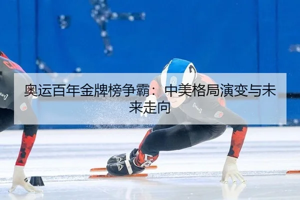 奥运百年金牌榜争霸：中美格局演变与未来走向