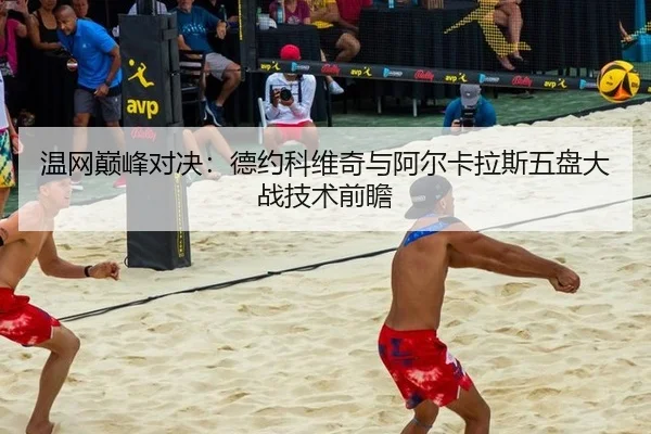 温网巅峰对决：德约科维奇与阿尔卡拉斯五盘大战技术前瞻