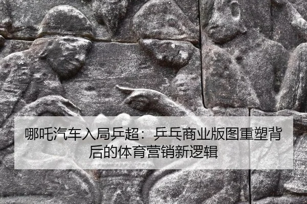 ne-zha-qi-che-ru-ju-ping-chao-ping-pang-shang-ye-ban-tu-zhong-su-bei-hou-de-ti-yu-ying-xiao-xin-luo-ji-2-717.jpg